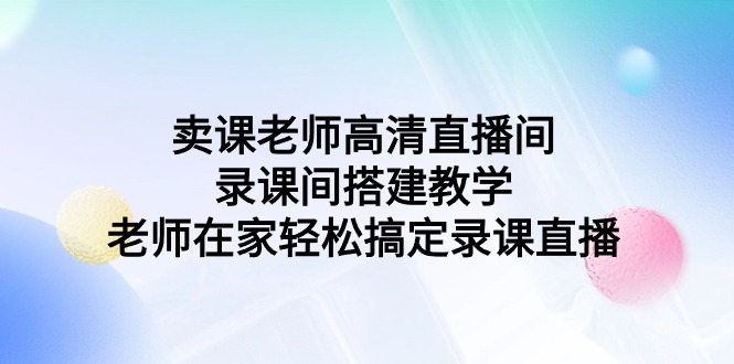 （9314期）卖课老师高清直播间 录课间搭建教学，老师在家轻松搞定录课直播-副业城