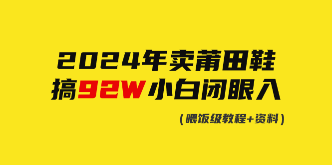 （9329期）2024年卖莆田鞋，搞了92W，小白闭眼操作！-副业城