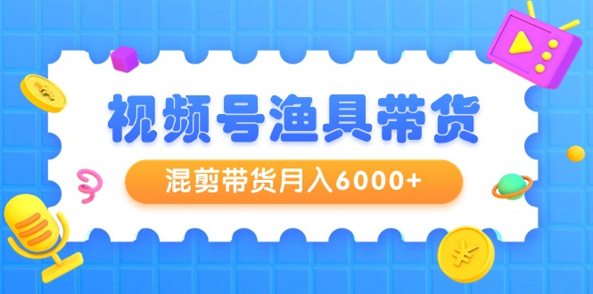 （9371期）视频号渔具带货，混剪带货月入6000+，起号剪辑选品带货-副业城