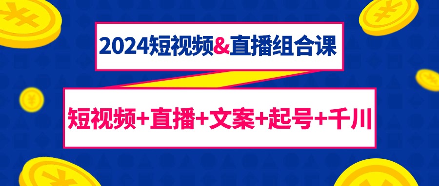 （9426期）2024短视频&直播组合课：短视频+直播+文案+起号+千川（67节课）-副业城