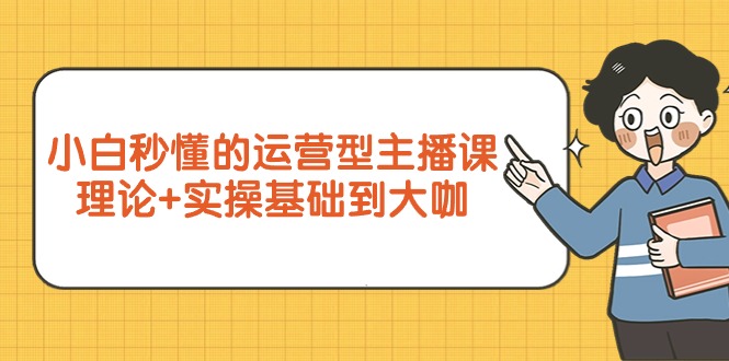 （9473期）小白秒懂的运营型主播课，理论+实操基础到大咖（7节视频课）-副业城