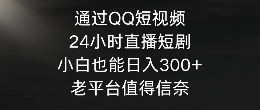 （9469期）通过QQ短视频、24小时直播短剧，小白也能日入300+，老平台值得信奈-副业城