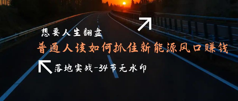 （9499期）想要人生翻盘，普通人如何抓住新能源风口赚钱，落地实战案例课-34节无水印-副业城