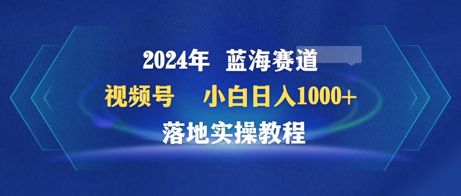 （9515期）2024年蓝海赛道 视频号  小白日入1000+ 落地实操教程-副业城