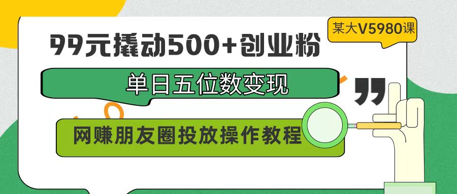 （9534期）99元撬动500+创业粉，单日五位数变现，网赚朋友圈投放操作教程价值5980！-副业城