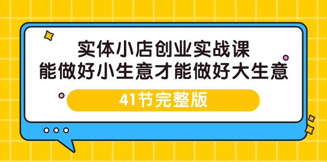 （9574期）实体小店创业实战课，能做好小生意才能做好大生意-41节完整版-副业城