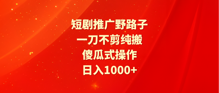 （9586期）短剧推广野路子，一刀不剪纯搬运，傻瓜式操作，日入1000+-副业城