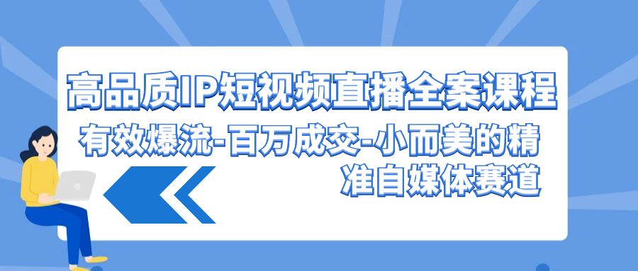 （9591期）高品质 IP短视频直播-全案课程，有效爆流-百万成交-小而美的精准自媒体赛道-副业城