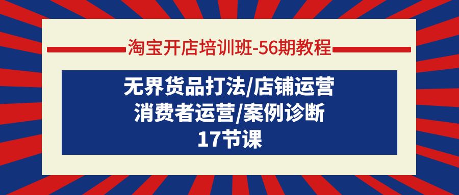 （9605期）淘宝开店培训班-56期教程：无界货品打法/店铺运营/消费者运营/案例诊断-副业城