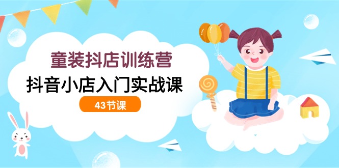 （9610期）童装抖店训练营，抖音小店入门实战课（43节课）-副业城