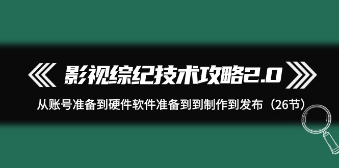 （9633期）影视 综纪技术攻略2.0：从账号准备到硬件软件准备到到制作到发布（26节）-副业城