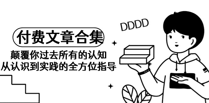 （9646期）《某公众号付费文章合集》颠覆你过去所有的认知 从认识到实践的全方位指导-副业城