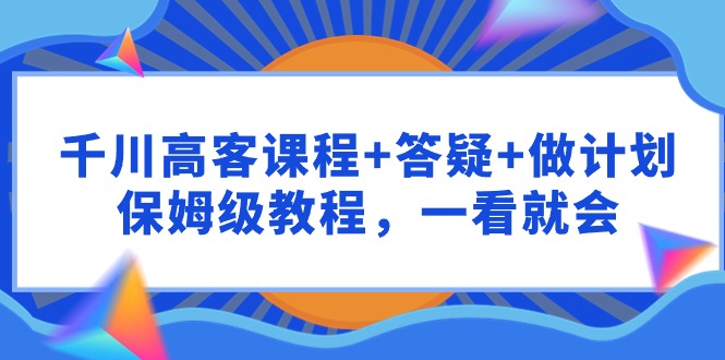 （9664期）千川 高客课程+答疑+做计划，保姆级教程，一看就会-副业城