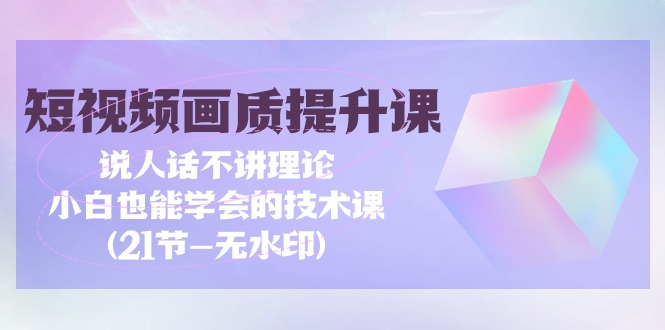 （9659期）短视频-画质提升课，说人话不讲理论，小白也能学会的技术课(21节-无水印)-副业城