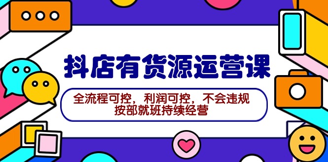 （9702期）2024抖店有货源运营课：全流程可控，利润可控，不会违规，按部就班持续经营-副业城