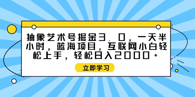 （9711期）抽象艺术号掘金3.0，一天半小时 ，蓝海项目， 互联网小白轻松上手，轻松…-副业城