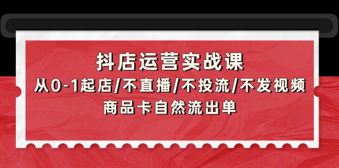 （9705期）抖店运营实战课：从0-1起店/不直播/不投流/不发视频/商品卡自然流出单-副业城