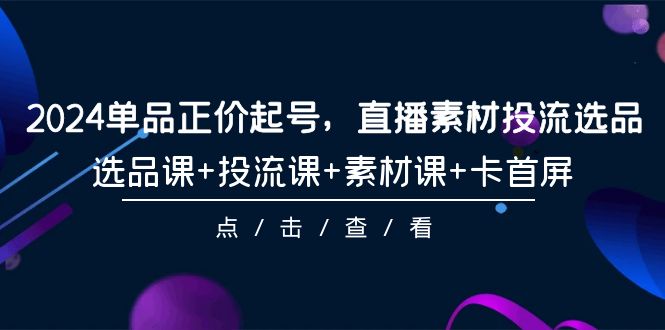 （9718期）2024单品正价起号，直播素材投流选品，选品课+投流课+素材课+卡首屏-101节-副业城