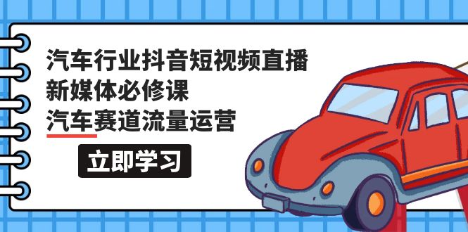 （9741期）汽车行业 抖音短视频-直播新媒体必修课，汽车赛道流量运营（118节课）-副业城