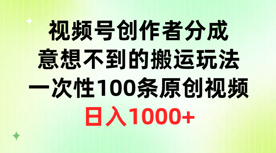 （9737期）视频号创作者分成，意想不到的搬运玩法，一次性100条原创视频，日入1000+-副业城