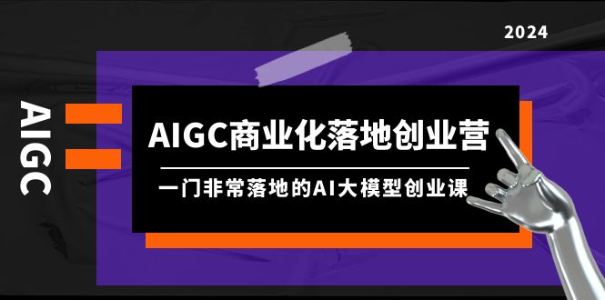 （9759期）AIGC-商业化落地创业营，一门非常落地的AI大模型创业课（8节课+资料）-副业城