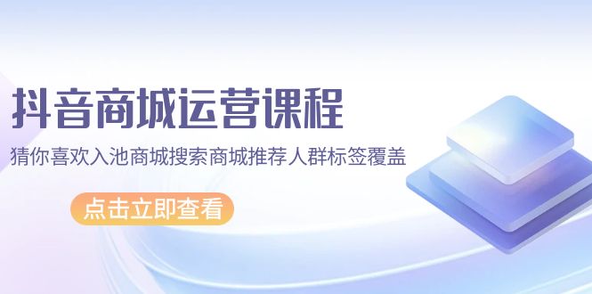 （9771期）抖音商城 运营课程，猜你喜欢入池商城搜索商城推荐人群标签覆盖（67节课）-副业城