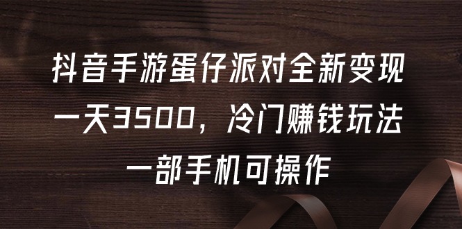 （9823期）抖音手游蛋仔派对全新变现，一天3500，冷门赚钱玩法，一部手机可操作-副业城