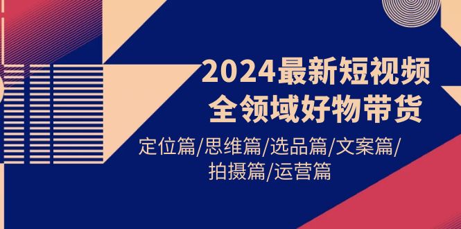 （9818期）2024最新短视频全领域好物带货 定位篇/思维篇/选品篇/文案篇/拍摄篇/运营篇-副业城