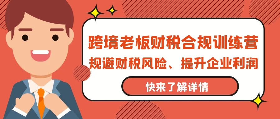 （9838期）跨境老板-财税合规训练营，规避财税风险、提升企业利润-副业城