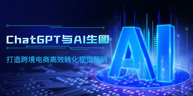 （9868期）ChatGPT与AI生图，打造跨境电商高效转化视觉营销-副业城