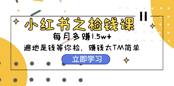 （9890期）小红书之检钱课：从0开始实测每月多赚1.5w起步，赚钱真的太简单了（98节）-副业城