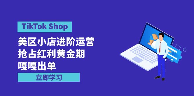 （9886期）TikTok Shop-美区小店进阶运营，抢占红利黄金期 嘎嘎出单（7节课）-副业城