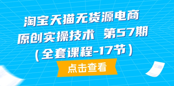 （9897期）淘宝天猫无货源电商-原创实操技术 第57期（全套课程-17节）-副业城