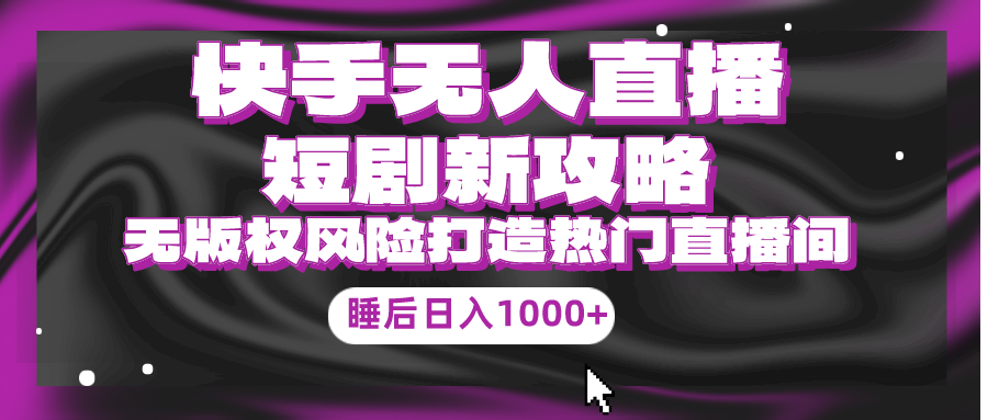 （9918期）快手无人直播短剧新攻略，合规无版权风险，打造热门直播间，睡后日入1000+-副业城