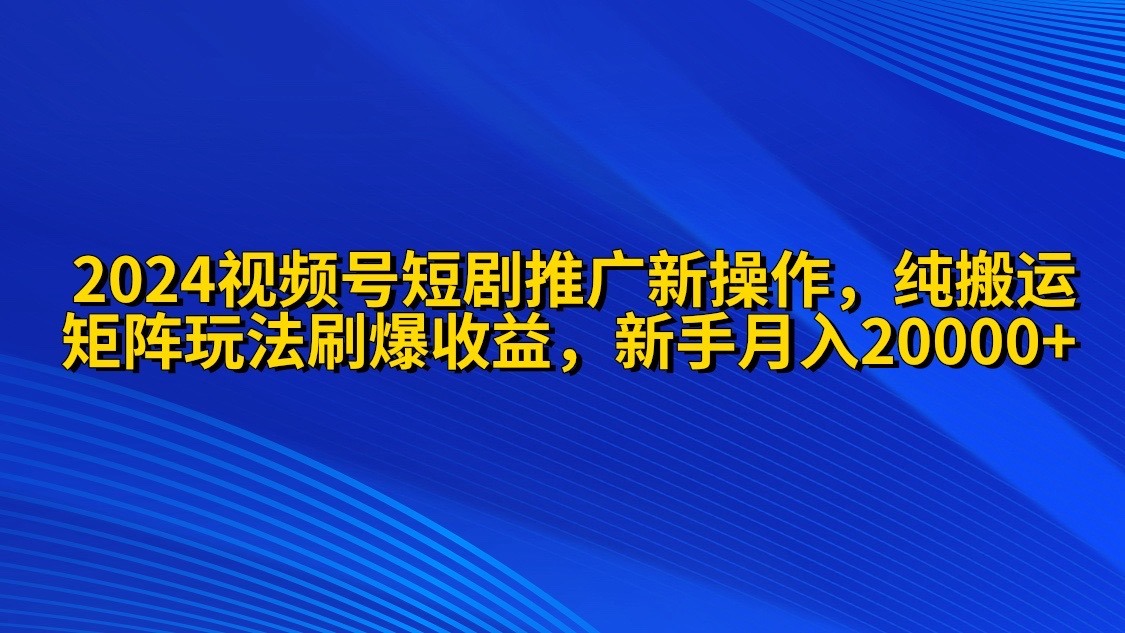 （9916期）2024视频号短剧推广新操作 纯搬运+矩阵连爆打法刷爆流量分成 小白月入20000-副业城