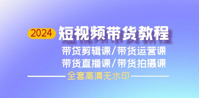 （9929期）2024短视频带货教程，剪辑课+运营课+直播课+拍摄课（全套高清无水印）-副业城