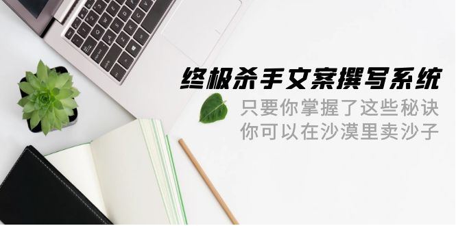 （9928期）终极 杀手文案-撰写系统 只要你掌握了这些秘诀 你可以在沙漠里卖沙子-42节-副业城