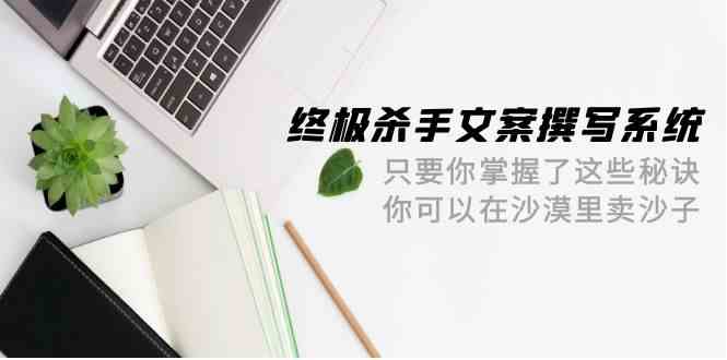 终极杀手文案撰写系统，只要你掌握了这些秘诀，你可以在沙漠里卖沙子（42节课）-副业城