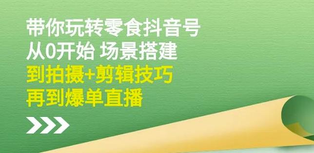 隋校长带你玩转抖音零食号：从0开始场景搭建，到拍摄+剪辑技巧，再到爆单直播-副业城