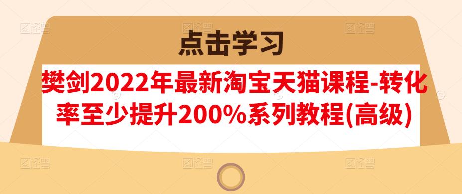 樊剑2022年最新淘宝天猫课程-转化率至少提升200%系列教程(高级)-副业城