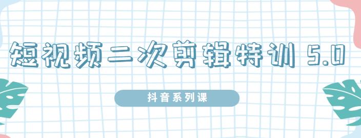 陆明明·短视频二次剪辑特训5.0，1部手机就可以操作，0基础掌握短视频二次剪辑和混剪技-副业城