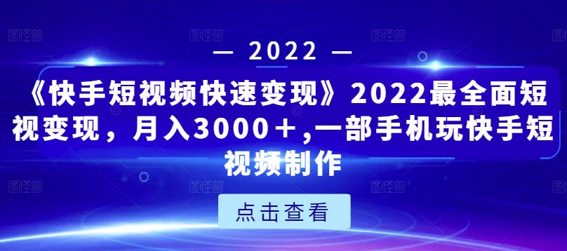 《快手短视频快速变现》2022最全面短视变现，月入3000＋,一部手机玩快手短视频制作-副业城