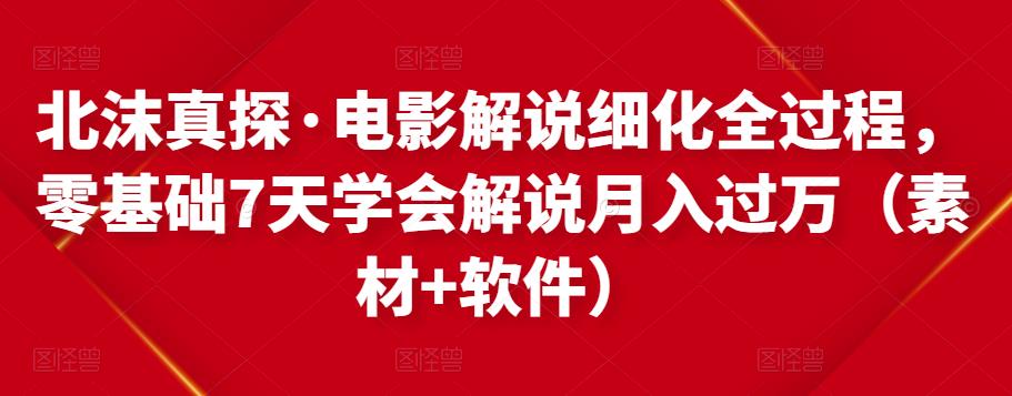 北沫真探·电影解说细化全过程，零基础7天学会电影解说月入过万（教程+素材+软件）-副业城