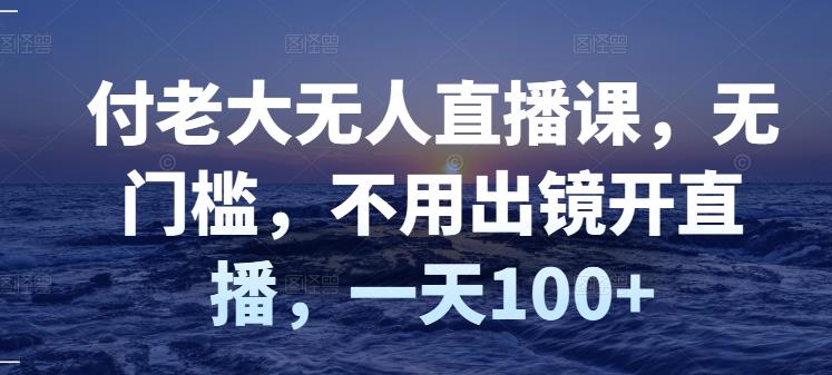 付老大无人直播课，无门槛，不用出镜开直播，一天100+-副业城