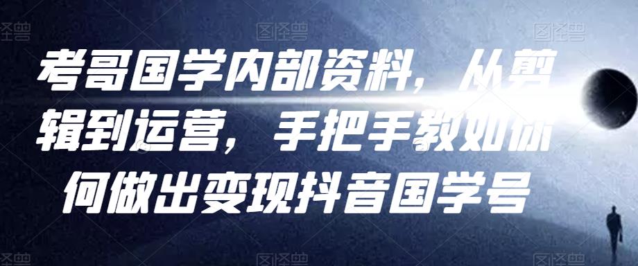 考哥国学内部资料，从剪辑到运营，手把手教如你‬何做出变现抖音‬国学号（教程+素材+模板）-副业城