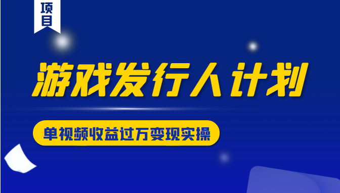 游戏发行人计划变现实操项目，单视频收益过万（34节视频课）-副业城