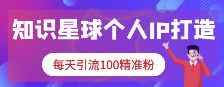 知识星球个人IP打造系列课程，每天引流100精准粉-副业城