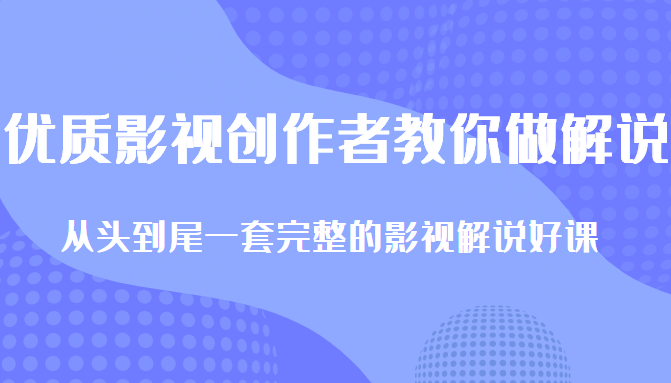 优质影视领域创作者教你做解说变现，从头到尾一套完整的解说课，附全套软件-副业城