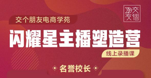 交个朋友:闪耀星主播塑造营2207期，3天2夜入门带货主播，懂人性懂客户成为王者销售-副业城