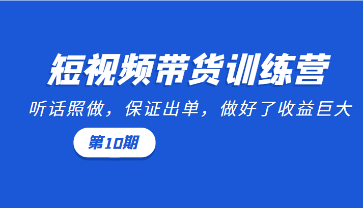 短视频带货训练营：听话照做，保证出单，做好了收益巨大（第10期）-副业城